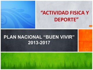 “ACTIVIDAD FISICA Y
DEPORTE”
PLAN NACIONAL “BUEN VIVIR”
2013-2017
 