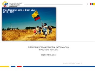 SUBSECRETARÍA ZONAL 5
1
DIRECCIÓN DE PLANIFICACIÓN, INFORMACIÓN
Y POLÍTICAS PÚBLICAS
Septiembre, 2013
Plan Nacional para el Buen Vivir
2013 - 2017
 