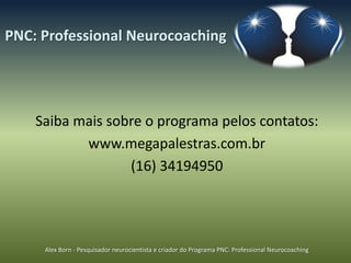 PNC: Professional Neurocoaching




    Saiba mais sobre o programa pelos contatos:
           www.megapalestras.com.br
                  (16) 34194950




     Alex Born - Pesquisador neurocientista e criador do Programa PNC: Professional Neurocoaching
 