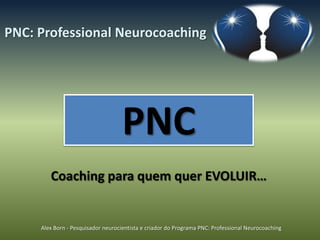 PNC: Professional Neurocoaching




                                    PNC
        Coaching para quem quer EVOLUIR…


     Alex Born - Pesquisador neurocientista e criador do Programa PNC: Professional Neurocoaching
 