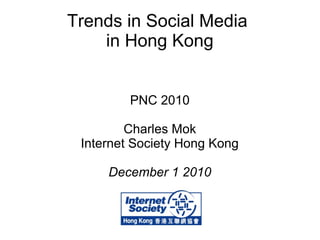 Trends in Social Media
in Hong Kong
PNC 2010
Charles Mok
Internet Society Hong Kong
December 1 2010
 