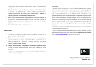 2
movimentos de câmara, tratamento da cor, luz, som, recursos de montagem, entre
outros).
Constituir-se como um ponto de partida de um plano mais vasto de literacia fílmica;
nesse sentido, a lista de filmes do PNC é anual e, no final do ano letivo, é atualizada,
admitindo novas propostas de inserção de obras cinematográficas e integrando as
sugestões provenientes de entidades diversas ligadas ao cinema.
Ampliar, sempre que possível, o leque de possibilidades de cruzamento e integração de
conteúdos entre disciplinas das diversas áreas científicas do currículo, no sentido de
proporcionar experiências culturais enriquecedoras aos alunos e às comunidades
educativas.
Garantir a divulgação de obras de produção nacional.
Devem as escolas:
Privilegiar, sempre que possível, a exibição de obras cinematográficas em sala de cinema,
preferencialmente no formato original.
Conceber planos de atividades que contemplem a análise e visionamento de algumas das
obras/excertos de obras que constam da lista de Filmes, ficando ao critério da equipa do
PNC a nível de Escola, quer a seleção, quer o número de obras que os alunos devem
visionar e analisar em contexto educativo.
Planificar, de forma autónoma, o visionamento de uma obra/obras em aula e/ou excerto
de aula e/ou sessão específica dinamizada para o efeito, integrando as turmas
envolvidas.
Respeitar a faixa etária a que se destina o visionamento da (s) obra (s), de acordo com o
respetivo enquadramento legal.
Observações:
- Na lista, os filmes são acompanhados de breve informação básica que deve estar associada a
cada um quando estes são exibidos em contexto educativo, a saber: título (em português e no
original), o nome do realizador, país de origem, ano de produção, duração do filme. Constam
ainda da informação disponibilizada pela lista de filmes o formato da obra (Curta ou Longa-
metragem), o género no âmbito do qual a mesma deve ser apresentada e uma breve sinopse.
Na lista, os filmes estão indicados por ordem cronológica, sem que isso implique uma ordem
preferencial de visionamento, e apresentam-se sugeridos por ciclo, considerando-se que,
tendo em conta a classificação etária, é possível flexibilizar o visionamento de alguns dos
filmes em vários ciclos de ensino. A sugestão do Ciclo de ensino não é, de modo algum,
vinculativa.
- Recomenda-se a todas as equipas de docentes o visionamento prévio das obras selecionadas
para serem trabalhadas com os alunos.
- Todas as escolas que pretendam organizar deslocações de alunos a sessões de «O Cinema
está à tua espera» fora do recinto escolar devem contactar a equipa nacional do PNC através
do email: elsa.mendes@pnc.gov.pt ou do telemóvel 966 199 573.
A Equipa do Plano Nacional de Cinema
Setembro -2016
 