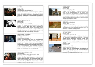 8
Outro País
Sérgio Tréfaut
Portugal, 1999
Longa-metragem, Documentário, 70’
Sinopse - Documentário que reúne arquivos históricos
únicos de cineastas, fotógrafos e jornalistas de todo o
mundo que estiveram presentes na Revolução dos Cravos, e
a filmaram, fotografaram e descreveram das mais diversas
formas.
História Trágica com Final Feliz
Regina Pessoa
Portugal, 2005
Curta-metragem, Animação, 7’24”
Sinopse - Há pessoas que são diferentes. E tudo o que
desejam é serem iguais aos outros, misturarem-se
deliciosamente na multidão. Há quem passe o resto da vida
a lutar para conseguir isso, negando ou tentando abafar essa
diferença. Outros assumem-na, e dessa forma elevam-se,
conseguindo um lugar muito especial... no coração.
A Noiva Cadáver | Corpse Bride
Tim Burton e Mike Johnson
EUA, 2005
Longa-metragem, Animação, 77’
Sinopse – Em pleno século XIX, Victor Van Dorst vive numa
pequena aldeia europeia. Victor está para se casar com
Victoria, mas, acidentalmente, casa-se com a Noiva-Cadáver,
o que o leva a conhecer a Terra dos Mortos. Desejando
invalidar o primeiro compromisso para poder, enfim, casar-
se com a sua amada Victoria, Victor percebe aos poucos que
a vida na Terra dos Mortos é muito mais animada do que a
que ele leva no meio onde vive com a sua família.
Pedro e o Lobo|Peter and the Wolf
Suzie Templeton
Reino Unido, Polónia, México, Noruega, Suiça, 2006
Curta-metragem, Animação, 33’
Sinopse - Pedro é um rapaz muito solitário e que tem como
amigo um pato. Quando um lobo ameaça o seu amigo pato
– bem como o gato gordo do seu avô, e um pássaro com a
asa partida de que Pedro se tornou amigo – Pedro,
corajosamente, tenta apanhar o lobo.
Atrás das Nuvens
Jorge Queiroga
Portugal, 2007
Longa-metragem, Ficção, 83’
Sinopse - Paulo, um rapaz de 9 anos, vive com a mãe em
Lisboa. Um dia, descobre o avô, que não conhece, num
molho de fotografias. Decide procurá-lo, nem que para isso
tenha que iludir a mãe. Num monte alentejano, encontra
finalmente o avô (Nicolau Breyner),um excêntrico solitário. A
viagem prossegue a dois num antigo carro, ao encontro dos
segredos e das mágoas da família.
Porca Miséria
Joaquim Pinto e Nuno Leonel
Portugal, 2007
Curta-metragem, Animação, 4’
Sinopse - Era uma vez… um porquinho de porcelana, que
outrora pertenceu a mãos abastadas, mas acabou por ter de
reencontrar a felicidade ao pé dos pobres…
Viagem a Cabo Verde
José Miguel Ribeiro
Portugal, 2010
Curta-metragem, Animação, 17’
Sinopse - História de uma viagem de 60 dias por Cabo Verde.
Sem telemóvel ou relógio e com o essencial às costas, o
viajante descobre montanhas, povoações, o mar, uma
tartaruga, a música, as cabras, a bruma seca, os cabo-
verdianos e, acima de tudo, uma parte essencial de si
mesmo.
Os Olhos do Farol
Pedro Serrazina
Portugal- Holanda, 2010
Curta-metragem, Animação, 15’
Sinopse - Numa ilha rochosa e exposta aos elementos, um
faroleiro vive isolado com a sua filha. Enquanto o faroleiro
vela pela segurança dos barcos que passam, a menina
desenvolve uma cumplicidade única com o mar.
 