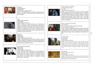 9
A Suspeita
José Miguel Ribeiro
Portugal, 1999
Curta-metragem, Animação, 25’37’’
Sinopse - Um compartimento de comboio, quatro pessoas, um
revisor, um canivete e um potencial assassino. Chegarão todos ao
final da viagem?
Jaime
António-Pedro Vasconcelos
Portugal, 1999
Longa-metragem, Ficção, 111’
Sinopse - Jaime vive na cidade do Porto com sua mãe, que se
separou recentemente do pai. Convencido que a separação foi
causada pelo roubo da motocicleta do pai, que fez com que ele
perdesse o emprego, Jaime, ainda menor de idade, começa a
trabalhar às escondidas da mãe e do pai. A intenção do rapaz é
comprar uma nova motocicleta para que os pais resolvam os seus
problemas e voltem a estar juntos.
Outro País
Sérgio Tréfaut
Portugal, 1999
Longa-metragem, Documentário, 70’
Sinopse - Documentário que reúne arquivos históricos únicos de
cineastas, fotógrafos e jornalistas de todo o mundo que estiveram
presentes na Revolução dos Cravos, e a filmaram, fotografaram e
descreveram das mais diversas formas.
História Trágica com Final Feliz
Regina Pessoa
Portugal, 2005
Curta-metragem, Animação, 7’24”
Sinopse - Há pessoas que são diferentes. E tudo o que desejam é
serem iguais aos outros, misturarem-se deliciosamente na
multidão. Há quem passe o resto da vida a lutar para conseguir
isso, negando ou tentando abafar essa diferença. Outros
assumem-na, e dessa forma elevam-se, conseguindo um lugar
muito especial... no coração.
A Noiva Cadáver | Corpse Bride
Tim Burton e Mike Johnson
EUA, 2005
Longa-metragem, Animação, 77’
Sinopse – Em pleno século XIX, Victor Van Dorst vive numa
pequena aldeia europeia. Victor está para se casar com Victoria,
mas, acidentalmente, casa-se com a Noiva-Cadáver, o que o leva a
conhecer a Terra dos Mortos. Desejando invalidar o primeiro
compromisso para poder, enfim, casar-se com a sua amada
Victoria, Victor percebe aos poucos que a vida na Terra dos
Mortos é muito mais animada do que a que ele leva no meio onde
vive com a sua família.
Pedro e o Lobo|Peter and the Wolf
Suzie Templeton
Reino Unido, Polónia, México, Noruega, Suiça, 2006
Curta-metragem, Animação, 33’
Sinopse - Pedro é um rapaz muito solitário e que tem como amigo
um pato. Quando um lobo ameaça o seu amigo pato – bem como
o gato gordo do seu avô, e um pássaro com a asa partida de que
Pedro se tornou amigo – Pedro, corajosamente, tenta apanhar o
lobo.
Atrás das Nuvens
Jorge Queiroga
Portugal, 2007
Longa-metragem, Ficção, 83’
Sinopse - Paulo, de 9 anos, vive com a mãe em Lisboa. Um dia,
descobre, num molho de fotografias, o avô que não conhece.
Decide procurá-lo, nem que para isso seja necessário iludir a
própria mãe. Num monte alentejano, encontra finalmente o avô,
um excêntrico solitário, e a viagem prossegue, a dois, num antigo
carro.
Porca Miséria
Joaquim Pinto e Nuno Leonel
Portugal, 2007
Curta-metragem, Animação, 4’
Sinopse - Era uma vez… um porquinho de porcelana, que outrora
pertenceu a mãos abastadas, mas acabou por ter de reencontrar a
felicidade da forma mais inesperada.
 