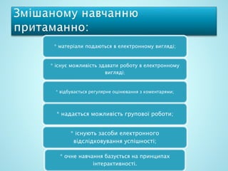 * матеріали подаються в електронному вигляді;
* існує можливість здавати роботу в електронному
вигляді;
* відбувається регулярне оцінювання з коментарями;
* надається можливість групової роботи;
* існують засоби електронного
відслідковування успішності;
* очне навчання базується на принципах
інтерактивності.
 