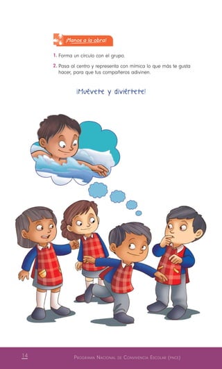 14 Programa Nacional de Convivencia Escolar (pnce)
¡Manos a la obra!
1.	Forma un círculo con el grupo.
2.	Pasa al centro y representa con mímica lo que más te gusta
hacer, para que tus compañeros adivinen.
¡Muévete y diviértete!
 
