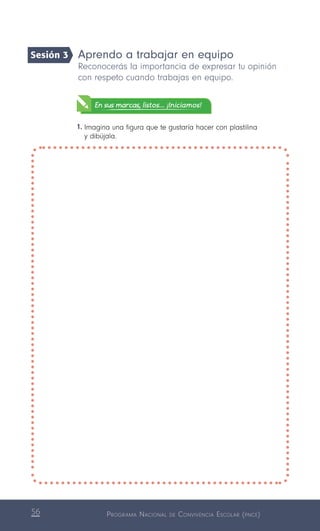 Programa Nacional de Convivencia Escolar (pnce)56
Aprendo a trabajar en equipo
Reconocerás la importancia de expresar tu opinión
con respeto cuando trabajas en equipo.
En sus marcas, listos... ¡Iniciamos!
1.	Imagina una figura que te gustaría hacer con plastilina
y dibújala.
Sesión 3
 