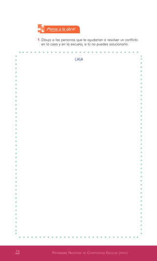 Programa Nacional de Convivencia Escolar (pnce)74
CASA
¡Manos a la obra!
1.	Dibuja a las personas que te ayudarían a resolver un conflicto
en la casa y en la escuela, si tú no puedes solucionarlo.
 