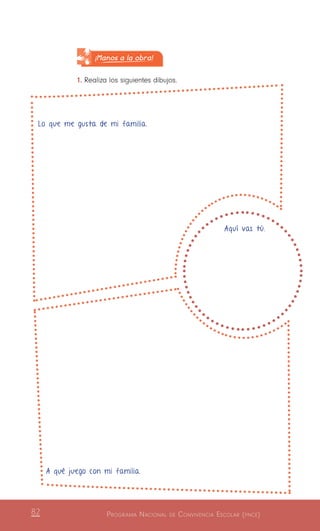 Programa Nacional de Convivencia Escolar (pnce)82
[Entra imagen de un cuadrado
dividido en cuartos y con
un círculo en medio con las
siguientes frases, (tamaño: una
hoja)]
¡Manos a la obra!
1.	Realiza los siguientes dibujos.
A qué juego con mi familia.
Lo que me gusta de mi familia.
Aquí vas tú.
 