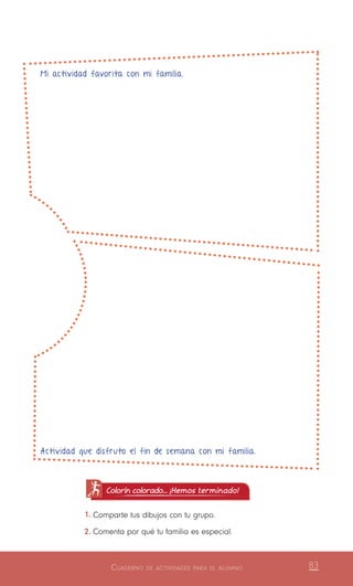 Cuaderno de actividades para el alumno 83
Colorín colorado... ¡Hemos terminado!
1.	Comparte tus dibujos con tu grupo.
2.	Comenta por qué tu familia es especial.
Mi actividad favorita con mi familia.
Actividad que disfruto el fin de semana con mi familia.
 