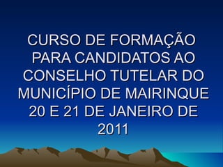 CURSO DE FORMAÇÃO  PARA CANDIDATOS AO CONSELHO TUTELAR DO MUNICÍPIO DE MAIRINQUE 20 E 21 DE JANEIRO DE 2011 