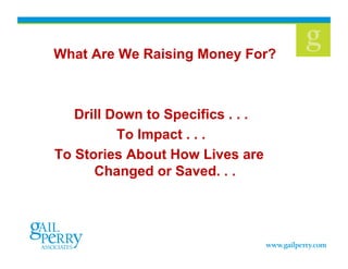 What Are We Raising Money For?



   Drill Down to Specifics . . .
          To Impact . . .
To Stories About How Lives are
      Changed or Saved. . .
 