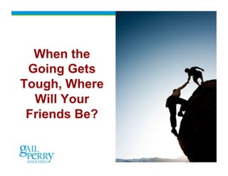 When the
 Going Gets
Tough, Where
  Will Your
 Friends Be?


               45
 