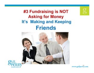 #3 Fundraising is NOT
    Asking for Money
It’s Making and Keeping
      Friends!




                          46
 