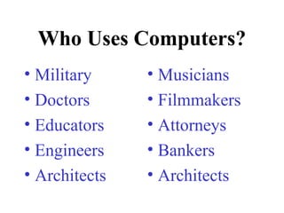 Who Uses Computers?
• Military
• Doctors
• Educators
• Engineers
• Architects
• Musicians
• Filmmakers
• Attorneys
• Bankers
• Architects
 