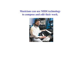 Musicians can use MIDI technology
to compose and edit their work.
 