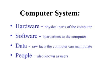 • Hardware - physical parts of the computer
• Software - instructions to the computer
• Data - raw facts the computer can manipulate
• People - also known as users
Computer System:
 