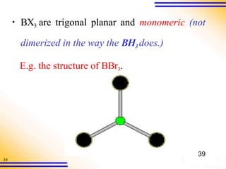 39
▪ BX3 are trigonal planar and monomeric (not
dimerized in the way the BH3 does.)
E.g. the structure of BBr3.
39
 