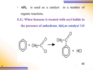 45
▪ AlX3 is used as a catalyst in a number of
organic reactions.
E.G. When benzene is treated with acyl halide in
the presence of anhydrous Alcl3 as catalyst ¾®
aromatic ketone
45
 
