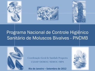 Programa Nacional de Controle Higiênico
Sanitário de Moluscos Bivalves - PNCMB



         Coordenação-Geral de Sanidade Pesqueira
            CGSAP/DEMOC/SEMOC/MPA

          Rio de Janeiro – Setembro de 2012
 