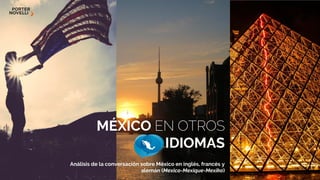 MÉXICO EN OTROS
IDIOMAS
Análisis de la conversación sobre México en inglés, francés y
alemán (Mexico-Mexique-Mexiko)
 