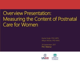 Overview Presentation:
Measuring the Content of Postnatal
Care for Women
Kavita Singh, PhD, MPH
Allisyn Moran, PhD MHS
28 September 2017
PNC Webinar
 