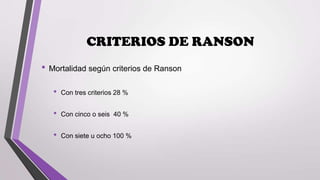 CRITERIOS DE RANSON
• Mortalidad según criterios de Ranson
•

Con tres criterios 28 %

•

Con cinco o seis 40 %

•

Con siete u ocho 100 %

 