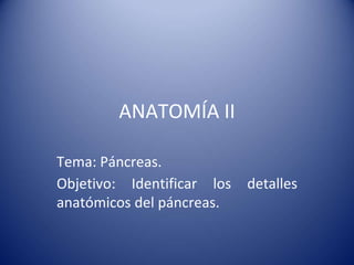 ANATOMÍA II
Tema: Páncreas.
Objetivo: Identificar los detalles
anatómicos del páncreas.
 