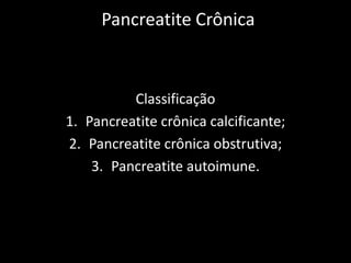 Pancreatite Crônica



          Classificação
1. Pancreatite crônica calcificante;
2. Pancreatite crônica obstrutiva;
    3. Pancreatite autoimune.
 