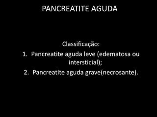 PANCREATITE AGUDA



              Classificação:
1. Pancreatite aguda leve (edematosa ou
                intersticial);
2. Pancreatite aguda grave(necrosante).
 