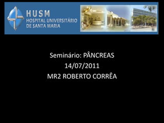 Seminário: PÂNCREAS
    14/07/2011
MR2 ROBERTO CORRÊA
 