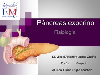 Páncreas exocrino
Fisiología
Dr. Miguel Alejandro Juárez Gudiño
2º año Grupo 1
Alumna: Liliana Trujillo Sánchez
 
