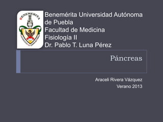 Benemérita Universidad Autónoma
de Puebla
Facultad de Medicina
Fisiología II
Dr. Pablo T. Luna Pérez

Páncreas
Araceli Rivera Vázquez
Verano 2013

 