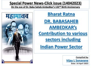 Special Power News-Click issue (14042023)
On the eve of Dr. Baba Saheb Ambedkar’s 132nd Birth Anniversary
Bharat Ratna
DR. BABASAHEB
AMBEDKAR’s
Contribution to various
sectors including
Indian Power Sector
Compiled by
Vijay L Sonavane
Date: 14 April 2023
 