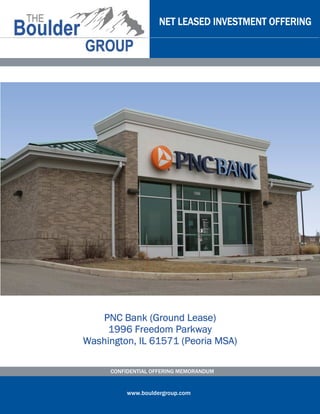 NET LEASED INVESTMENT OFFERING




   PNC Bank (Ground Lease)
     1996 Freedom Parkway
Washington, IL 61571 (Peoria MSA)

     CONFIDENTIAL OFFERING MEMORANDUM


          www.bouldergroup.com
 