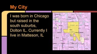 I was born in Chicago
but raised in the
south suburbs,
Dolton IL. Currently I
live in Matteson, IL
My City
 