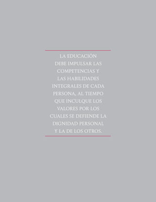 58
LA EDUCACIÓN
DEBE IMPULSAR LAS
COMPETENCIAS Y
LAS HABILIDADES
INTEGRALES DE CADA
PERSONA, AL TIEMPO
QUE INCULQUE LOS
VALORES POR LOS
CUALES SE DEFIENDE LA
DIGNIDAD PERSONAL
Y LA DE LOS OTROS.
 
