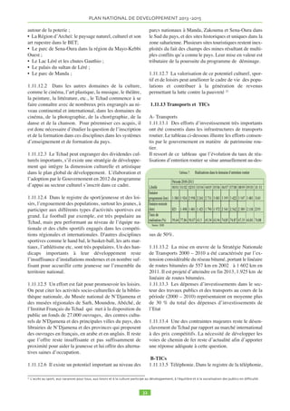 en oeuvre et de suivi évaluation de la stratégie : l’insuf-fisance 
de la définition claire des indicateurs de base et 
des cibles, l’insuffisance de ressources humaine et fi-nancière 
allouées au suivi, mais aussi un décalage entre 
le programme d’investissement du Gouvernement, sa 
budgétisation et les capacités d’absorption du pays. 
1.2 EVOLUTION ECONOMIQUE ET SO-CIALE 
12,5%, à comparer, à celle du Congo, du Gabon et de la Guinée équatoriale, pays de la région 
également producteurs de pétrole, qui n’était que de 3 % à 4 % en 2009-2010. Le tableau ci-dessous 
1.2.1 Entre 2004 et 2005, l’exploitation du pétrole a 
entrainé un quasi doublement du PIB qui est passé de 1 
732 Milliards FCFA en 2004 à 3 101 Milliards FCFA 
décrit l’évolution de la contribution des différents secteurs au PIB de 1960 à 2008. 
Evolution de la contribution des différents secteurs d’activité au PIB(%) 
Secteurs/périodes 1960-1969 1970-1979 1980-1989 1990-1999 2000- 2008 2005-2008 
Agriculture 39,9 38,2 36,9 36,7 25,6 12,5 
Industrie 11,5 13,9 13,5 13,7 37,3 56,0 
Services 48,5 47,8 49,6 49,6 37,1 31,4 
Sources : Étude Dividende démographique, N’Djamena 2012+ 
---- 
1.2.2 De 2009 à 2011, le revenu moyen par habitant à prix courant et au taux de change 
officiel, s’est établi à près de 328 435 FCFA/an, soit 900 FCFA/jour, équivalent à environ 
1,87 dollars US par jour au Tchad. Au cours de la même période, la consommation finale 
moyenne par habitant, était de 319 658 FCFA, soit près de 876 FCFA, équivalent à 1,81 
dollars par jour. C’est dire que chaque tchadien n’avait en moyenne que 24 FCFA/jour, soit 
0,050 dollar par jour pour consacrer à formation de capital privé, à l’investissement public 
dans l’infrastructure et à l’exploitation de services publics essentiels comme la santé, 
l’enseignement, l’administration et le maintien de l’ordre2. 
en 2005. Le PIB pétrolier représente sur la période 2003- 
2009 en moyenne 36% du PIB, contre 21% pour les sec-teurs 
d’agriculture et de l’élevage, 13% pour le 
commerce et 29% pour l’ensemble des autres secteurs. 
La contribution de l’agriculture au PIB sur la période 
2005-2008 était de 12,5%, à comparer, à celle du Congo, 
du Gabon et de la Guinée équatoriale, pays de la région 
également producteurs de pétrole, qui n’était que de 3 
% à 4 % en 2009-2010. Le tableau ci-dessous décrit 
l’évolution de la contribution des différents secteurs au 
PIB de 1960 à 2008. 
1.2.2 De 2009 à 2011, le revenu moyen par habitant 
à prix courant et au taux de change officiel, s’est établi 
à près de 328 435 FCFA/an, soit 900 FCFA/jour, équi-valent 
à environ 1,87 dollars US par jour au Tchad. Au 
cours de la même période, la consommation finale 
moyenne par habitant, était de 319 658 FCFA, soit près 
de 876 FCFA, équivalent à 1,81 dollars par jour. C’est 
dire que chaque tchadien n’avait en moyenne que 24 
FCFA/jour, soit 0,050 dollar par jour pour consacrer à la 
formation de capital privé, à l’investissement public dans 
l’infrastructure et à l’exploitation de services publics es-sentiels 
comme la santé, l’enseignement, l’administra-tion 
et le maintien de l’ordre2 . 
1.3 FINANCES PUBLIQUES 
1.3.1 En dépit du contexte international difficile, la 
dynamique de croissance enregistrée au cours des dix 
dernières années a favorisé une gestion budgétaire glo-balement 
satisfaisante. Dans le cadre du Programme 
d’Appui à la Modernisation des Finances Publiques 
(PAMFIP), le cycle budgétaire et la gestion de la tréso-rerie 
ont été améliorés pour assurer la qualité des in-vestissements 
publics et le financement des services 
sociaux, et limiter la part importante de dépenses extra-budgétaires 
(25 % du budget). Plus récemment en no-vembre 
2012, la Loi organique relative aux Lois de 
finance qui date de 1962, a été toilettée et adoptée par 
le Gouvernement, avec pour souci de moderniser et ren-forcer 
la performance de la gestion des finances pu-bliques. 
Cependant, des faiblesses subsistent encore en 
matière de mobilisation des recettes fiscales, mais éga-lement 
de contrôle budgétaire3 . 
1.3.2 En termes de ressources budgétaires, les reve-nus 
du pétrole représentent en moyenne annuelle près de 
80% des recettes du budget de l’État. Actuellement, les 
recettes hors pétrole ne représentent que 13 % du PIB et 
ne permettent au mieux que de couvrir la masse sala-riale. 
La faible pression fiscale qui se situe à près de 8% 
en retrait de dix points de la norme CEMAC, explique 
cette situation. De même, l'aide extérieure, l’autre source 
de financement de la croissance, a baissé au cours des 
trois dernières années. Selon l’OCDE4 , le montant total 
net d’APD (Aide Publique au Développement) pro-grammable 
pour le Tchad au cours de la période 2009- 
2011, tous donateurs confondus, était de 251 millions de 
dollars américains en 2009 (chiffre effectif), 212 mil-lions 
de dollars en 2010 et 200 millions de dollars en 
2011, soit un indice de variation de 84 en 2010 et 80 en 
2011 (2008=base 100). 
1.3.3 En 2011, le chapitre-pays Tchad élaboré au titre 
de la Déclaration de Paris (2005) a révélé cette faiblesse 
de l'aide publique au développement (APD) au Tchad 
(50 USD/tête) par rapport à d'autres Etats africains si-milaires, 
comme la Sierra Leone (128 USD/tête), la 
Côte-d’Ivoire (112 USD/ tête) ou le Liberia (89 USD/ 
tête). La faible part du financement extérieur au Tchad 
tient au nombre limité des PTF du Tchad, mais égale-ment 
à la non atteinte par le Tchad du point d’achève-ment 
de l’IPPTE. 
1.3.4 L’expansion du budget favorisée par le pétrole, 
explique la croissance rapide des dépenses d’investisse-ment 
financées sur ressources intérieures, qui ont été 
portées de 2,1 % en 2003 du PIB non pétrolier à 12,6 % 
 