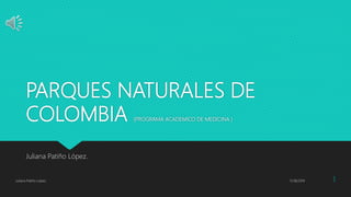 PARQUES NATURALES DE
COLOMBIA (PROGRAMA ACADEMICO DE MEDICINA )
Juliana Patiño López.
11/18/2019Juliana Patiño López 1
 