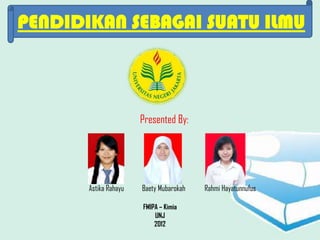 PENDIDIKAN SEBAGAI SUATU ILMU



                       Presented By:




       Astika Rahayu   Baety Mubarokah   Rahmi Hayatunnufus

                       FMIPA – Kimia
                           UNJ
                           2012
 
