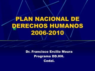 P LAN NACIONAL DE DERECHOS HUMANOS  2006-2010 Dr. Francisco Ercilio Moura Programa DD.HH. Cedal. 