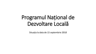 Programul Național de
Dezvoltare Locală
Situația la data de 15 septembrie 2018
 
