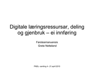 Digitale læringsressursar, deling og gjenbruk – ei innføring Førsteamanuensis Grete Netteland PNDL- samling 4 - 21.april 2010 