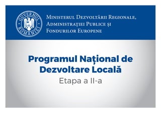 Ministerul Dezvoltării Regionale,
Administrației Publice și
Fondurilor Europene
Programul Național de
Dezvoltare Locală
Etapa a II-a
 