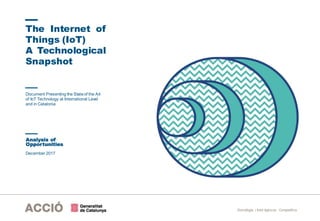 Estratègia i Intel·ligència Competitiva
December 2017
The Internet of
Things (IoT)
A Technological
Snapshot
Analysis of
Opportunities
Document Presenting the Stateof the Art
of IoT Technology at International Level
and in Catalonia
 