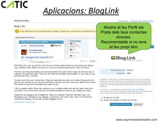 Aplicacions: BlogLink
                Mostra al teu Perfil els
               Posts dels teus contactes
                        directes.
               Recomendable si no tens
                   el teu propi bloc




                       www.exprimiendolinkedin.com
 