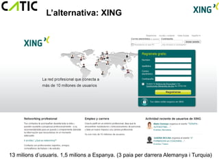 L’alternativa: XING




13 milions d’usuaris. 1,5 milions a Espanya. (3 paia per darrera Alemanya i Turquia)
 