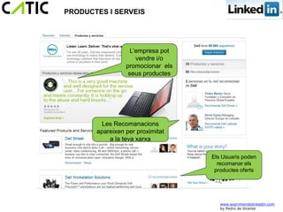 PRODUCTES I SERVEIS




                   L’empresa pot
                     vendre i/o
                 promocionar els
                  seus productes




        Les Recomanacions
       apareixen per proximitat
           a la teva xarxa

                                   Els Usuaris poden
                                     recomanar els
                                    productes oferts




                                      www.exprimiendolinkedin.com
                                      by Pedro de Vicente
 
