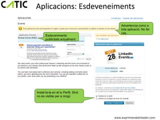 Aplicacions: Esdeveneiments

                                         Advertencia comú a
                                         tota aplicació. No fer
                                         cas.
       Esdeveniments
       publicitats actualment




Instal·la-la en el tu Perfil. Sinó
no és visible per a ningú




                                     www.exprimiendolinkedin.com
 