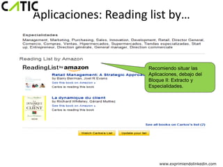 Aplicaciones: Reading list by…


                      Recomiendo situar las
                      Aplicaciones, debajo del
                      Bloque II: Extracto y
                      Especialidades.




                          www.exprimiendolinkedin.com
 